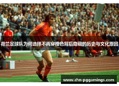 荷兰足球队为何选择不再穿橙色背后隐藏的历史与文化原因