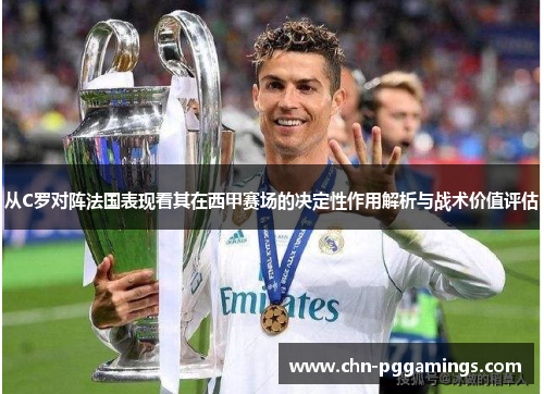 从C罗对阵法国表现看其在西甲赛场的决定性作用解析与战术价值评估
