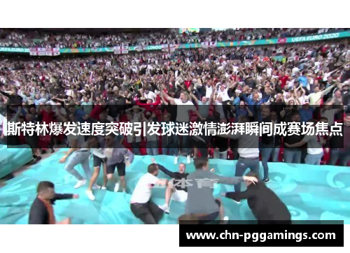 斯特林爆发速度突破引发球迷激情澎湃瞬间成赛场焦点