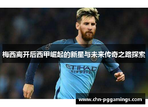 梅西离开后西甲崛起的新星与未来传奇之路探索 梅西离开后西甲崛起的新星与未来传奇之路探索