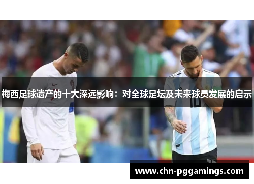 梅西足球遗产的十大深远影响：对全球足坛及未来球员发展的启示