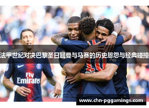法甲世纪对决巴黎圣日耳曼与马赛的历史恩怨与经典碰撞 法甲世纪对决巴黎圣日耳曼与马赛的历史恩怨与经典碰撞