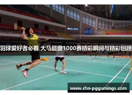 羽球爱好者必看 大马超级1000赛精彩瞬间与精彩回顾